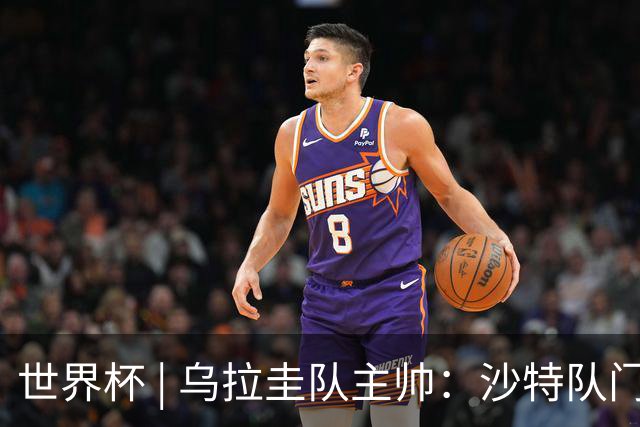 世界杯 | 乌拉圭队主帅：沙特队门将太出色