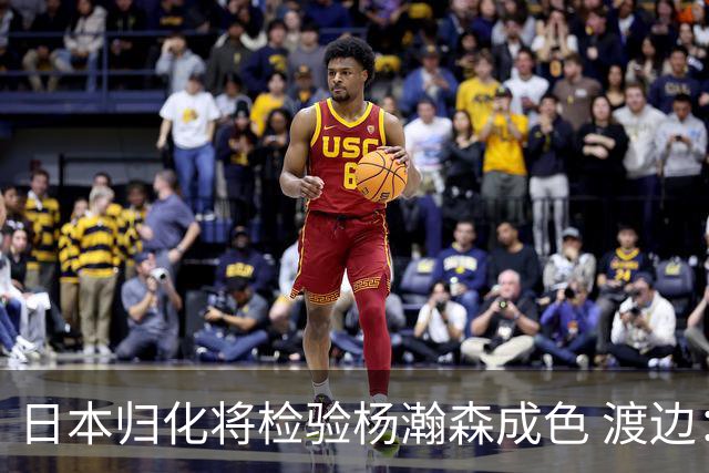 日本归化将检验杨瀚森成色 渡边：有实力击败中国男篮