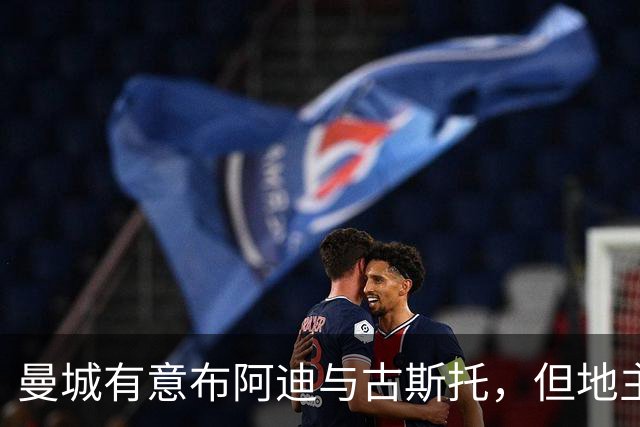 曼城有意布阿迪与古斯托，但地主家也没有余粮