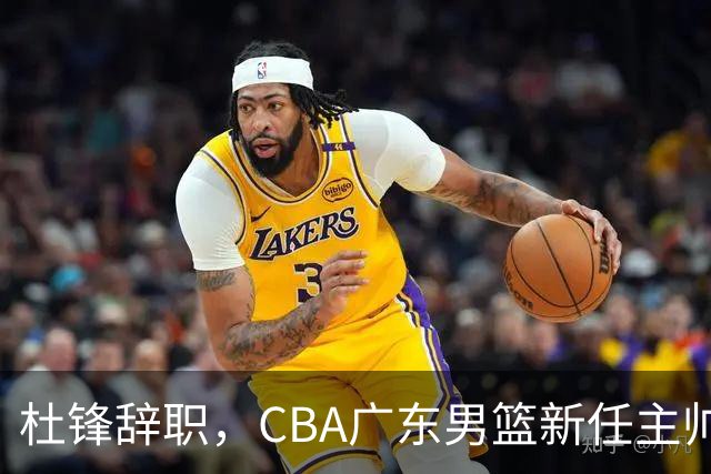 杜锋辞职，CBA广东男篮新任主帅候选浮出水面，但最佳选择却未在其中