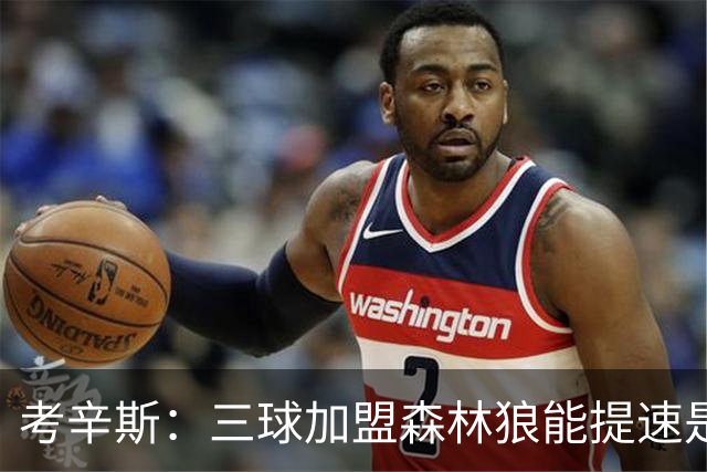 考辛斯：三球加盟森林狼能提速是加分项 他和爱德华兹非常契合