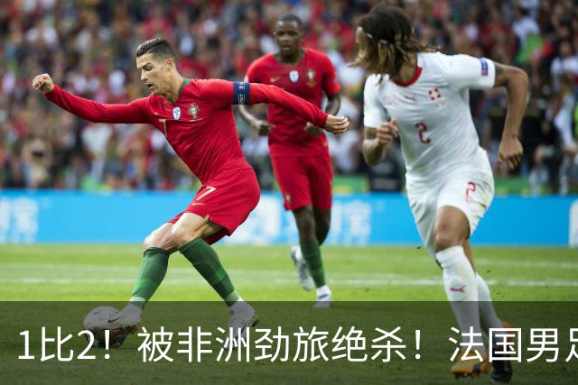 1比2！被非洲劲旅绝杀！法国男足暴露隐患，姆巴佩未能成为救世主
